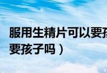 服用生精片可以要孩子嗎（吃生精片期間可以要孩子嗎）