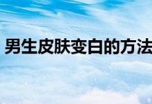 男生皮膚變白的方法（男生皮膚變白的方法）