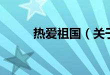 熱愛(ài)祖國(guó)（關(guān)于熱愛(ài)祖國(guó)的介紹）