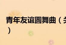 青年友誼圓舞曲（關(guān)于青年友誼圓舞曲的介紹）