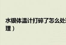 水銀體溫計打碎了怎么處理（水銀體溫計打碎了應該如何處理）