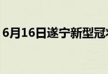 6月16日遂寧新型冠狀病毒肺炎疫情最新消息