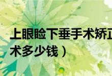 上眼瞼下垂手術(shù)矯正多少錢（眼瞼下垂矯正手術(shù)多少錢）