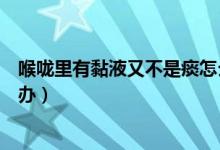 喉嚨里有黏液又不是痰怎么辦（喉嚨里有黏液又不是痰怎么辦）