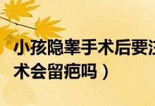 小孩隱睪手術(shù)后要注意什么影響（小兒隱睪手術(shù)會留疤嗎）