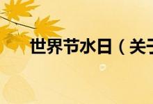 世界節(jié)水日（關(guān)于世界節(jié)水日的介紹）