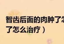 智齒后面的肉腫了怎么治療（智齒后面的肉腫了怎么治療）
