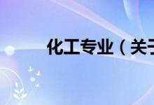 化工專業(yè)（關(guān)于化工專業(yè)的介紹）