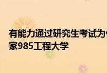 有能力通過(guò)研究生考試為什么在高考的時(shí)候沒能直接考入國(guó)家985工程大學(xué)