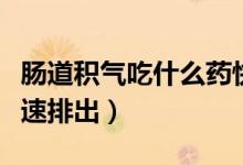 腸道積氣吃什么藥快速排出（腸道積氣怎么快速排出）