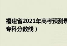 福建省2021年高考預(yù)測(cè)錄取分?jǐn)?shù)線（預(yù)估福建2022年高考專(zhuān)科分?jǐn)?shù)線）