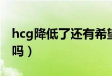 hcg降低了還有希望嗎（hcg降低了還有希望嗎）