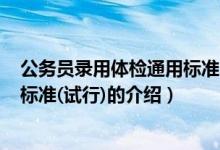 公務(wù)員錄用體檢通用標(biāo)準(zhǔn)(試行)（關(guān)于公務(wù)員錄用體檢通用標(biāo)準(zhǔn)(試行)的介紹）