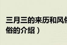 三月三的來歷和風(fēng)俗（關(guān)于三月三的來歷和風(fēng)俗的介紹）