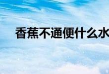 香蕉不通便什么水果通便（香蕉通便嗎）