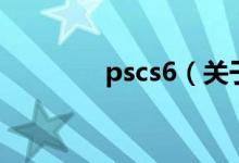 pscs6（關(guān)于pscs6的介紹）