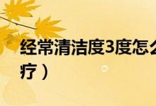 經(jīng)常清潔度3度怎么治愈（清潔度3度怎么治療）