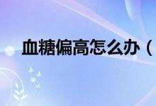 血糖偏高怎么辦（有哪些方法可以改善）
