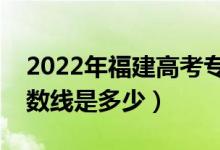 2022年福建高考?？品謹?shù)線會高么（預(yù)計分數(shù)線是多少）