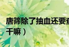 唐篩除了抽血還要查什么（唐篩除了抽血還要干嘛）
