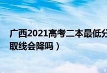 廣西2021高考二本最低分?jǐn)?shù)線（廣西2022高考二本理科錄取線會(huì)降嗎）