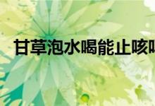 甘草泡水喝能止咳嗎（甘草可以泡水喝嗎）