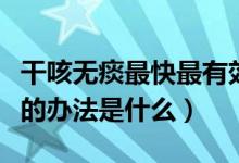 干咳無痰最快最有效的方法（干咳無痰最有效的辦法是什么）