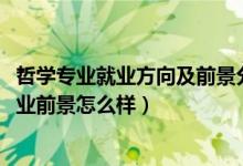 哲學專業(yè)就業(yè)方向及前景分析（2022哲學專業(yè)就業(yè)方向及就業(yè)前景怎么樣）