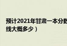 預(yù)計2021年甘肅一本分數(shù)線是多少（甘肅2022年一本分數(shù)線大概多少）