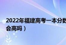 2022年福建高考一本分?jǐn)?shù)線（福建2022年高考本科分?jǐn)?shù)線會(huì)高嗎）