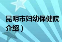 昆明市婦幼保健院（關(guān)于昆明市婦幼保健院的介紹）