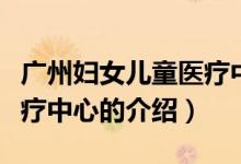 廣州婦女兒童醫(yī)療中心（關(guān)于廣州婦女兒童醫(yī)療中心的介紹）