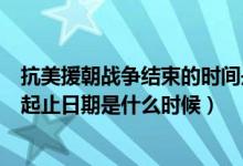 抗美援朝戰(zhàn)爭結(jié)束的時間是哪年哪月（抗美援朝戰(zhàn)爭時間的起止日期是什么時候）