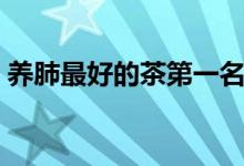 養(yǎng)肺最好的茶第一名（養(yǎng)肺最好的茶有哪些）