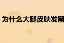為什么大腿皮膚發(fā)黑（為什么大腿內(nèi)側(cè)發(fā)黑）