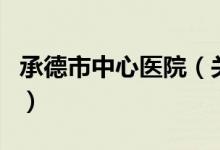 承德市中心醫(yī)院（關(guān)于承德市中心醫(yī)院的介紹）