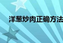 洋蔥炒肉正確方法（洋蔥炒肉絲的做法）