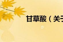 甘草酸（關(guān)于甘草酸的介紹）