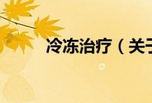 冷凍治療（關(guān)于冷凍治療的介紹）
