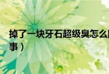 掉了一塊牙石超級(jí)臭怎么回事（掉了一塊牙石超級(jí)臭怎么回事）