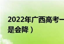 2022年廣西高考一本錄取分?jǐn)?shù)預(yù)測(cè)（會(huì)漲還是會(huì)降）
