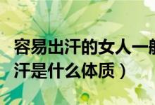 容易出汗的女人一般是什么體質(zhì)（女性容易出汗是什么體質(zhì)）