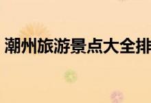 潮州旅游景點大全排名（這些景點值得一游）