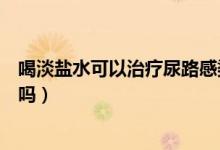 喝淡鹽水可以治療尿路感染嗎（喝淡鹽水可以治療尿路感染嗎）