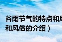 谷雨節(jié)氣的特點(diǎn)和風(fēng)俗（關(guān)于谷雨節(jié)氣的特點(diǎn)和風(fēng)俗的介紹）