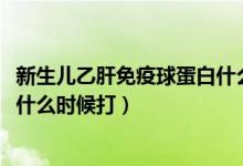 新生兒乙肝免疫球蛋白什么時候打?（新生兒乙肝免疫球蛋白什么時候打）