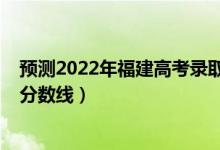 預測2022年福建高考錄取分數(shù)線（預計福建2022年?？凭€分數(shù)線）