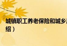 城鎮(zhèn)職工養(yǎng)老保險(xiǎn)和城鄉(xiāng)居民養(yǎng)老保險(xiǎn)區(qū)別（這兩者區(qū)別介紹）