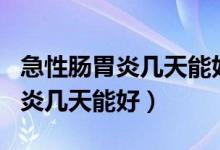 急性腸胃炎幾天能好能劇烈運(yùn)動(dòng)嗎（急性腸胃炎幾天能好）