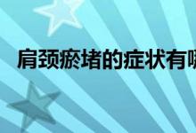 肩頸瘀堵的癥狀有哪些（肩頸瘀堵的癥狀）